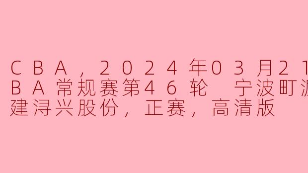 ### CBA常规赛精彩对决：宁波町渥 vs 福建浔兴股份